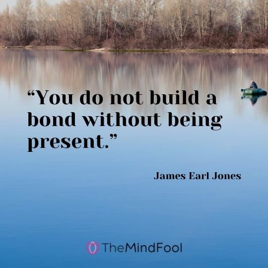 “You do not build a bond without being present.” – James Earl Jones