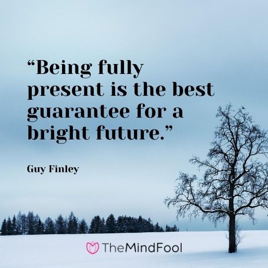“Being fully present is the best guarantee for a bright future.” – Guy Finley
