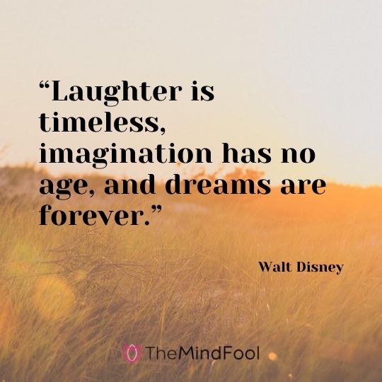 “Laughter is timeless, imagination has no age, and dreams are forever.”---Walt Disney