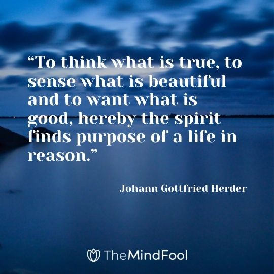 “To think what is true, to sense what is beautiful and to want what is good, hereby the spirit finds purpose of a life in reason.” -Johann Gottfried Herder