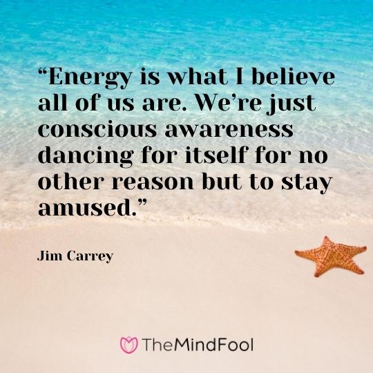 “Energy is what I believe all of us are. We’re just conscious awareness dancing for itself for no other reason but to stay amused.” -Jim Carrey