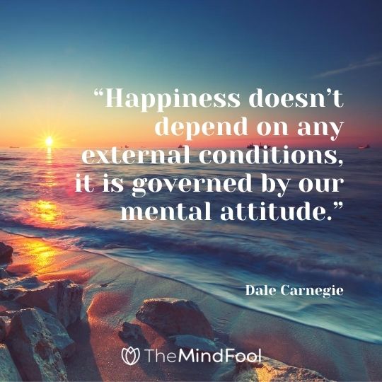 “Happiness doesn’t depend on any external conditions, it is governed by our mental attitude.”---Dale Carnegie