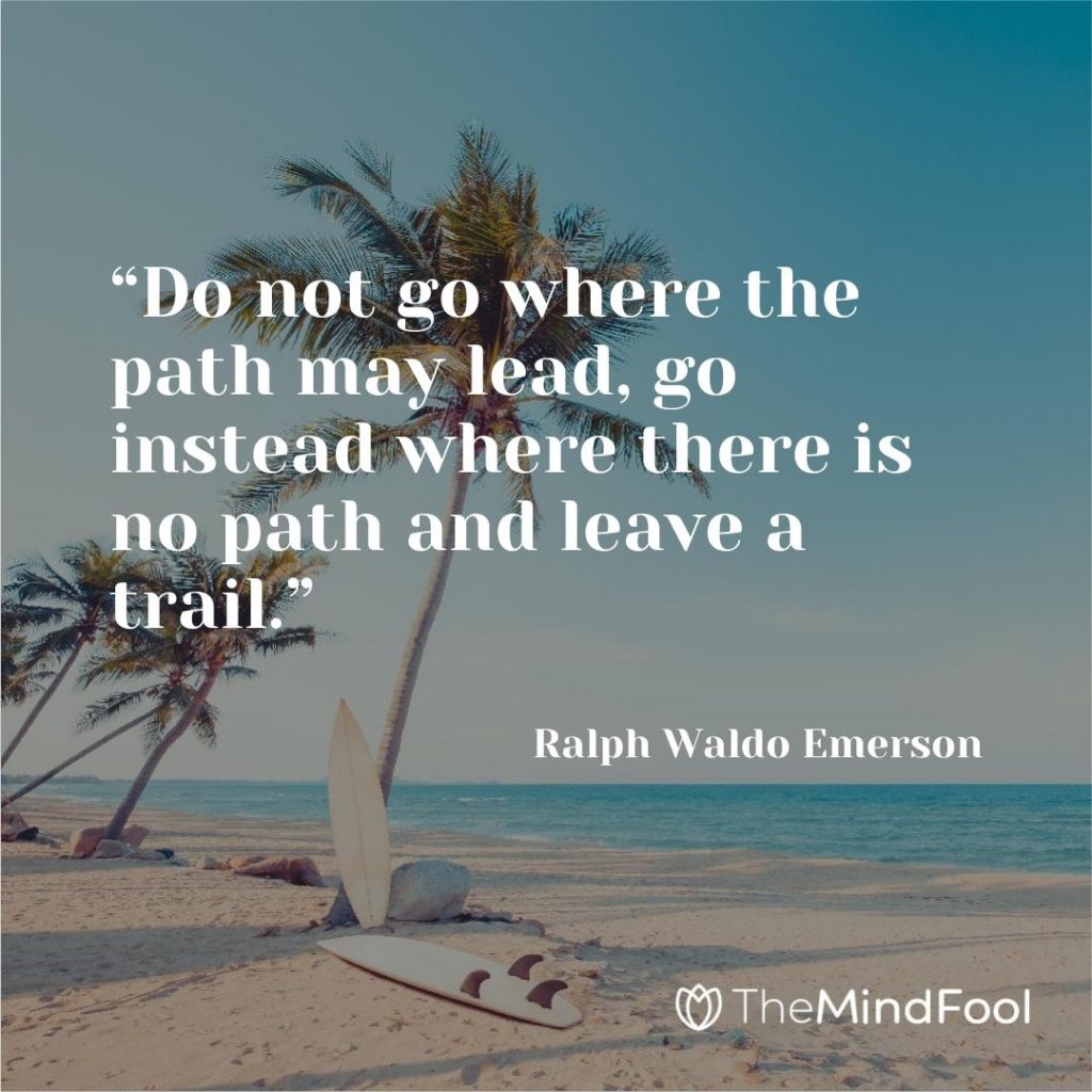 “Do not go where the path may lead, go instead where there is no path and leave a trail.” ~ Ralph Waldo Emerson