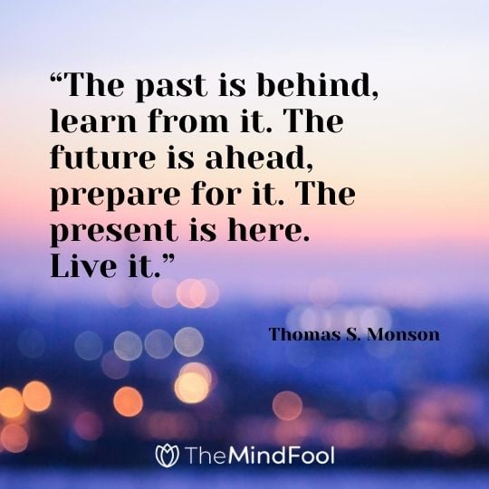 “The past is behind, learn from it. The future is ahead, prepare for it. The present is here. Live it.” – Thomas S. Monson