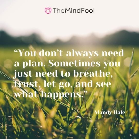 “You don’t always need a plan. Sometimes you just need to breathe, trust, let go, and see what happens.”- – Mandy Hale