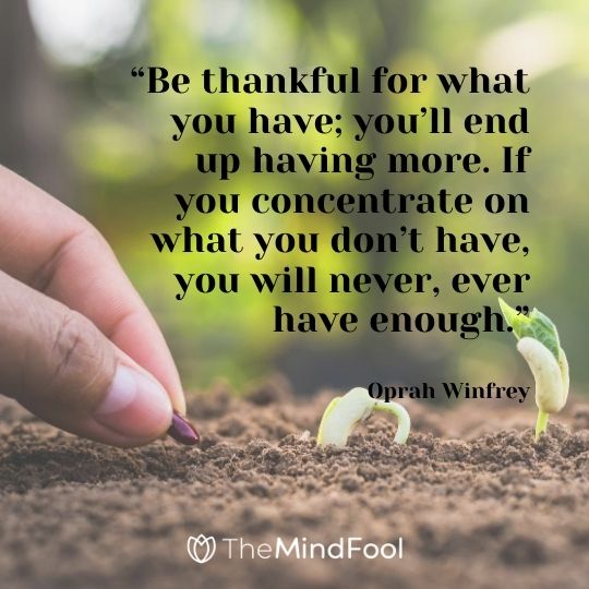 “Be thankful for what you have; you’ll end up having more. If you concentrate on what you don’t have, you will never, ever have enough.”---Oprah Winfrey