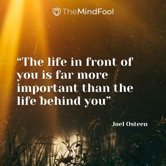 “The life in front of you is far more important than the life behind you” – Joel Osteen