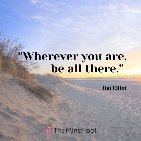 “Wherever you are, be all there.” – Jim Elliot 