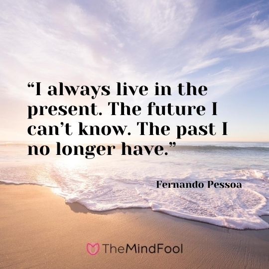 “I always live in the present. The future I can’t know. The past I no longer have.” – Fernando Pessoa