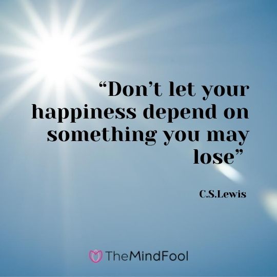 “Don’t let your happiness depend on something you may lose” – C.S.Lewis