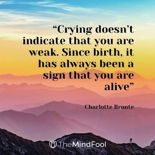 “Crying doesn’t indicate that you are weak. Since birth, it has always been a sign that you are alive” – Charlotte Bronte