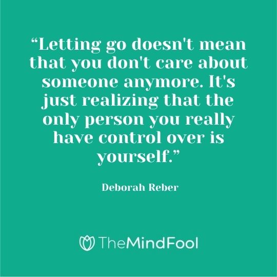 “Letting go doesn't mean that you don't care about someone anymore. It's just realizing that the only person you really have control over is yourself.” - Deborah Reber