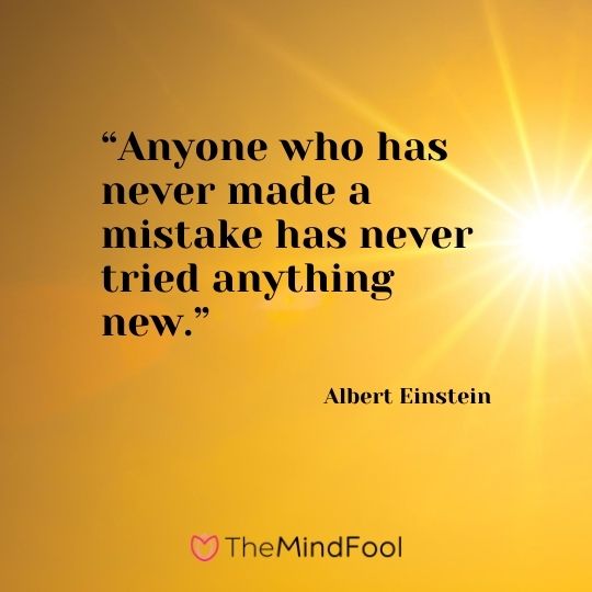 “Anyone who has never made a mistake has never tried anything new.”---Albert Einstein