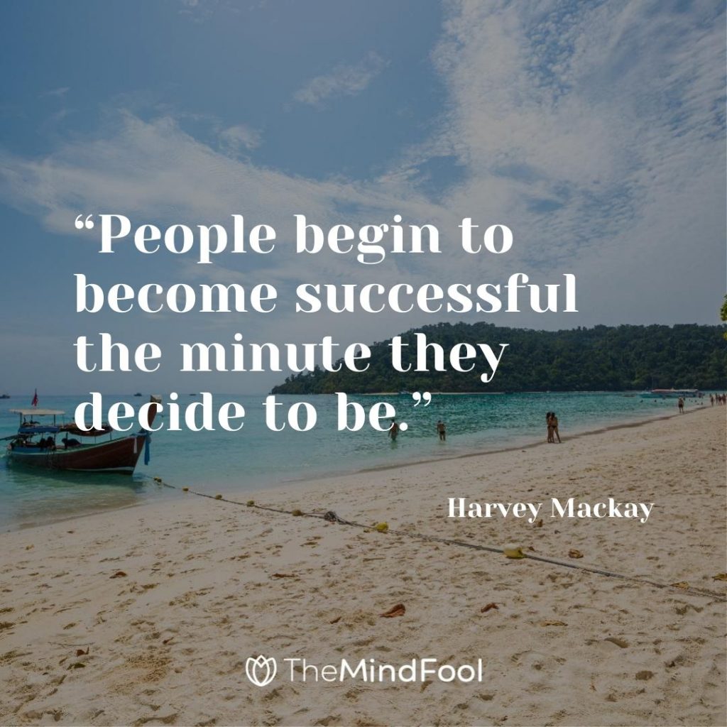 “People begin to become successful the minute they decide to be.” ~ Harvey Mackay