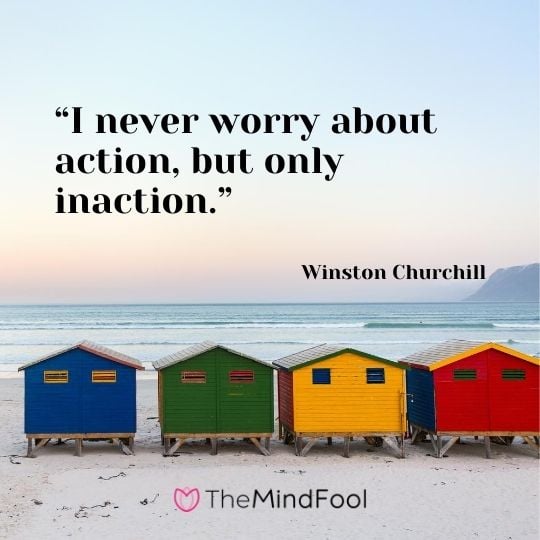 “I never worry about action, but only inaction.”---Winston Churchill