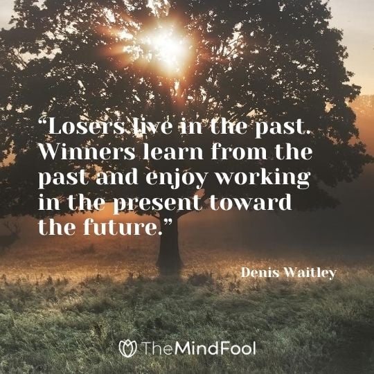 “Losers live in the past. Winners learn from the past and enjoy working in the present toward the future.” – Denis Waitley