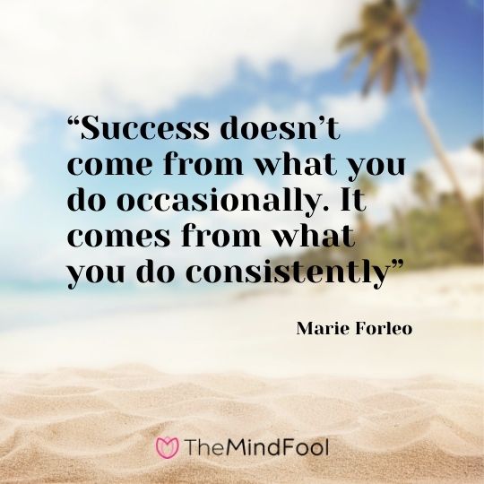 “Success doesn’t come from what you do occasionally. It comes from what you do consistently” – Marie Forleo