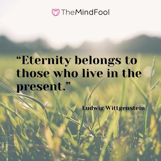 “Eternity belongs to those who live in the present.” – Ludwig Wittgenstein