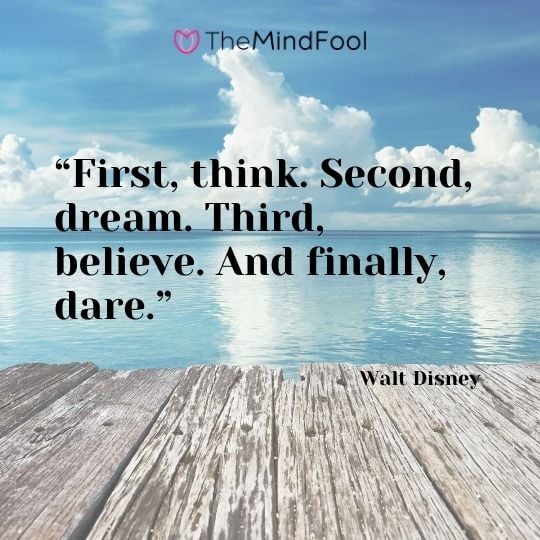 “First, think. Second, dream. Third, believe. And finally, dare.”---Walt Disney