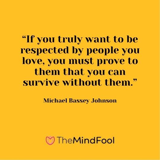 “If you truly want to be respected by people you love, you must prove to them that you can survive without them.” - Michael Bassey Johnson