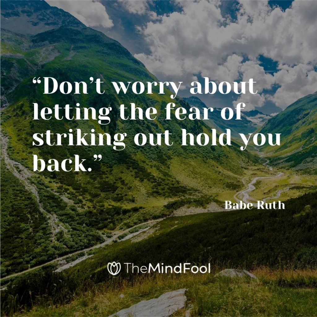 “Don’t worry about letting the fear of striking out hold you back.” ~ Babe Ruth