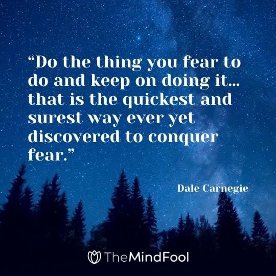 “Do the thing you fear to do and keep on doing it…that is the quickest and surest way ever yet discovered to conquer fear.”---Dale Carnegie