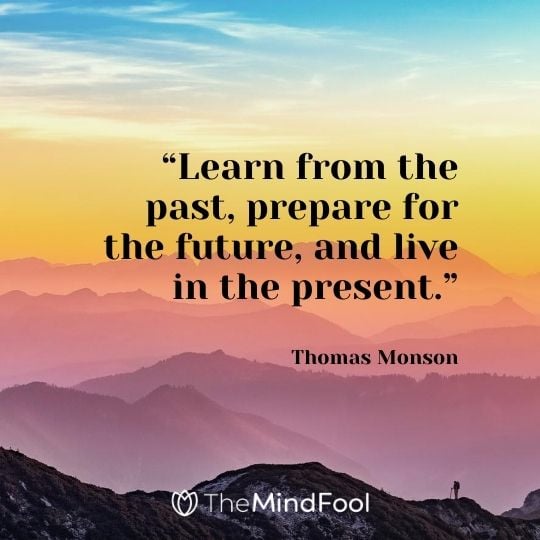 “Learn from the past, prepare for the future, and live in the present.” – Thomas Monson