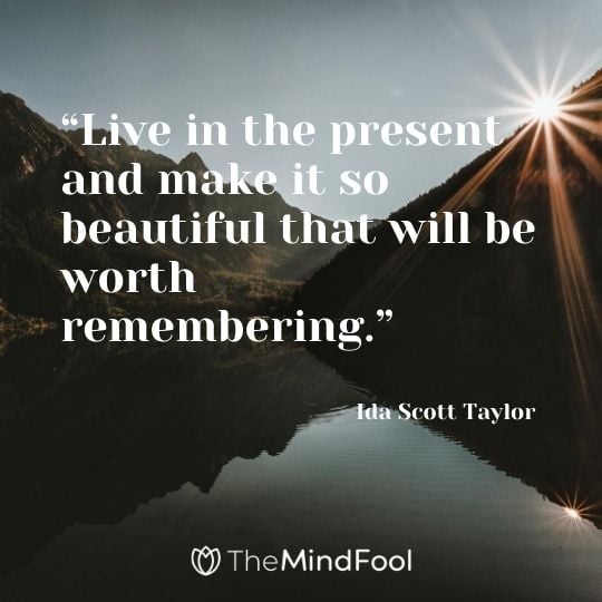 “Live in the present and make it so beautiful that will be worth remembering.” – Ida Scott Taylor