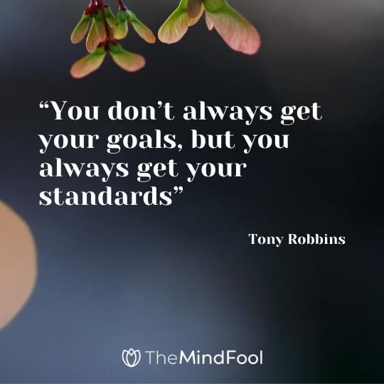 "You don’t always get your goals, but you always get your standards" – Tony Robbins