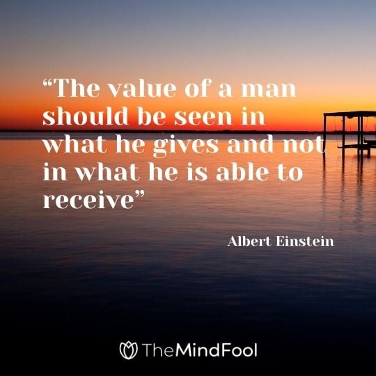 "The value of a man should be seen in what he gives and not in what he is able to receive" – Albert Einstein