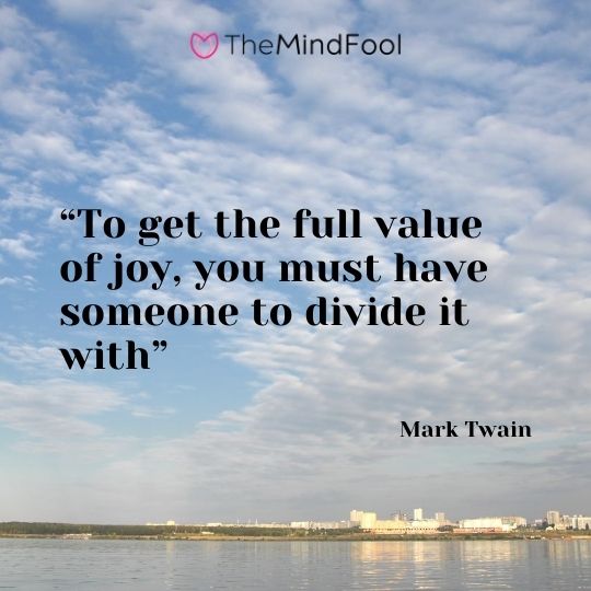 "To get the full value of joy, you must have someone to divide it with" – Mark Twain