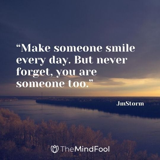 "Make someone smile every day. But never forget, you are someone too." – JmStorm