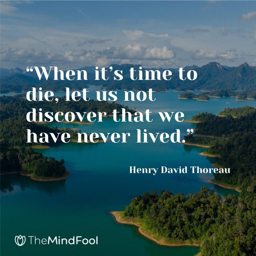 “When it’s time to die, let us not discover that we have never lived.” ~ Henry David Thoreau