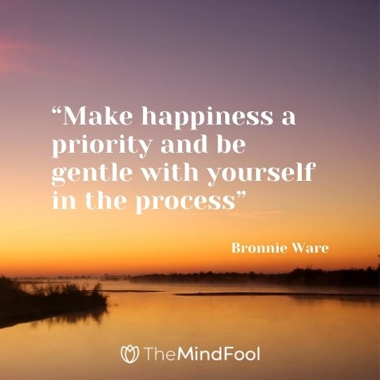 "Make happiness a priority and be gentle with yourself in the process" – Bronnie Ware