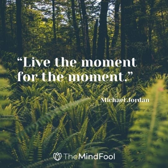 “Live the moment for the moment.” – Michael Jordan