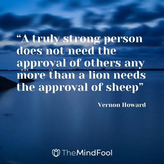 “ A truly strong person does not need the approval of others any more than a lion needs the approval of sheep”-Vernon Howard