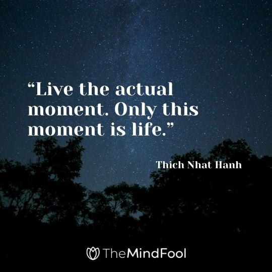 “Live the actual moment. Only this moment is life.” – Thich Nhat Hanh