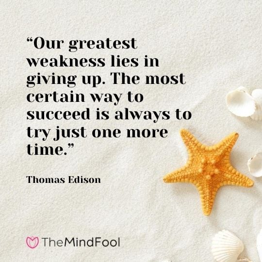 “Our greatest weakness lies in giving up. The most certain way to succeed is always to try just one more time.”-Thomas Edison