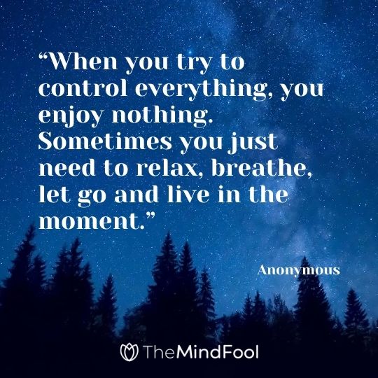 “When you try to control everything, you enjoy nothing. Sometimes you just need to relax, breathe, let go and live in the moment.” – Anonymous