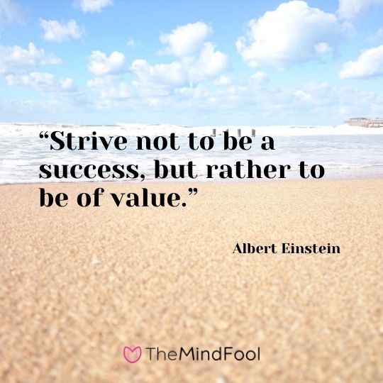 "Strive not to be a success, but rather to be of value" – Albert Einstein