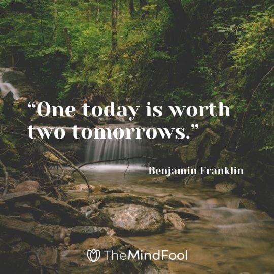 “One today is worth two tomorrows.” – Benjamin Franklin