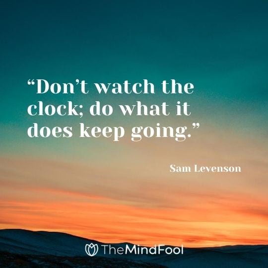 "Don’t watch the clock; do what it does keep going." – Sam Levenson