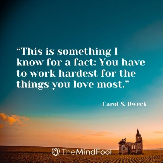 "This is something I know for a fact: You have to work hardest for the things you love most.” Carol S. Dweck