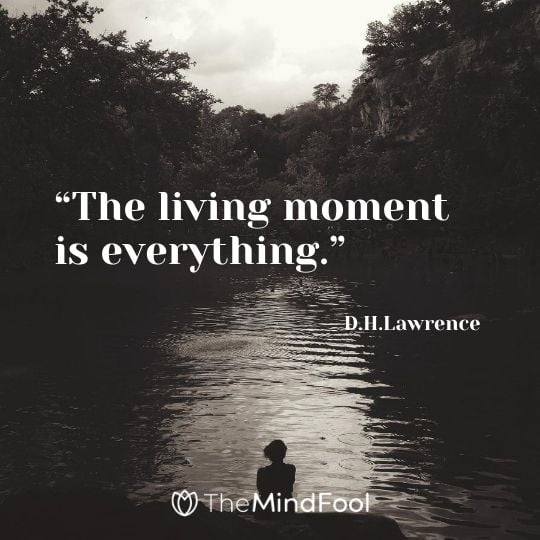 “The living moment is everything.” – D.H.Lawrence