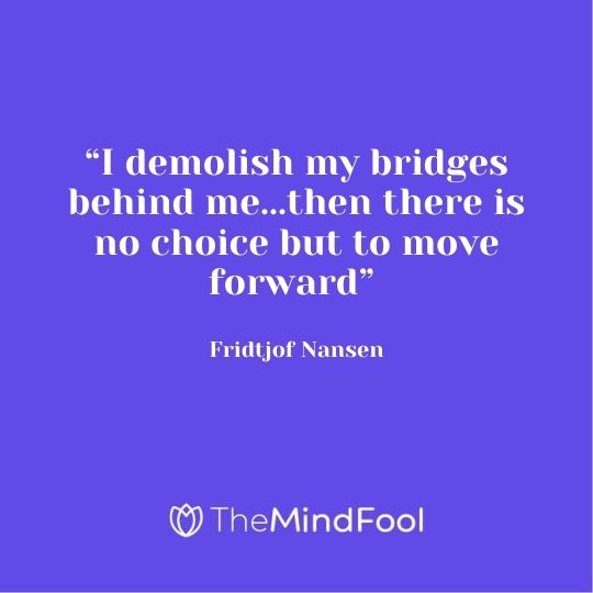 “I demolish my bridges behind me...then there is no choice but to move forward” - Fridtjof Nansen