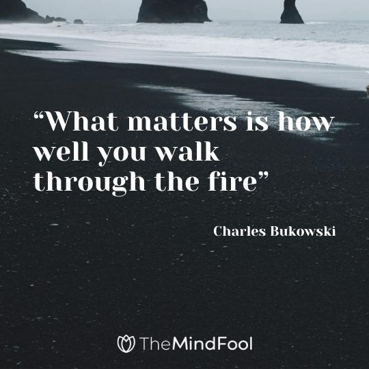 “What matters is how well you walk through the fire” – Charles Bukowski