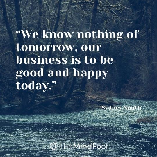 “We know nothing of tomorrow, our business is to be good and happy today.” – Sydney Smith
