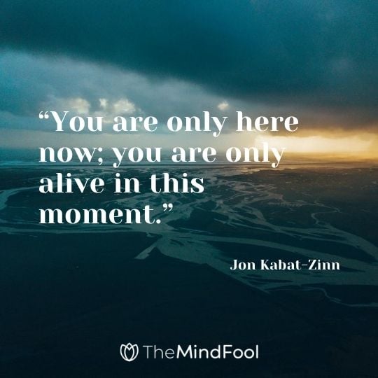 “You are only here now; you are only alive in this moment.” – Jon Kabat-Zinn