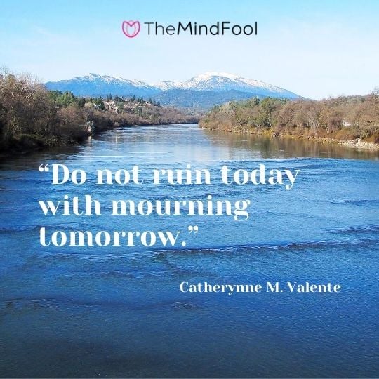 “Do not ruin today with mourning tomorrow.” – Catherynne M. Valente