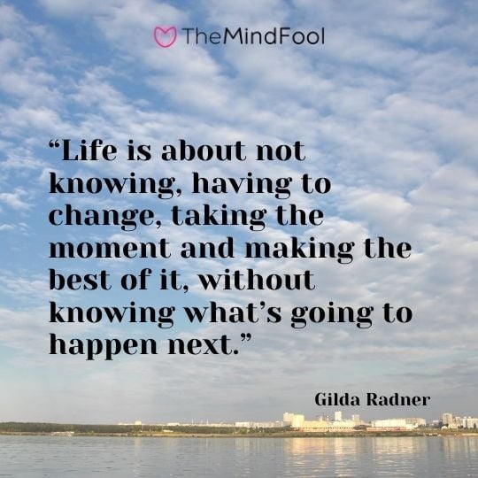 “Life is about not knowing, having to change, taking the moment and making the best of it, without knowing what’s going to happen next.” – Gilda Radner